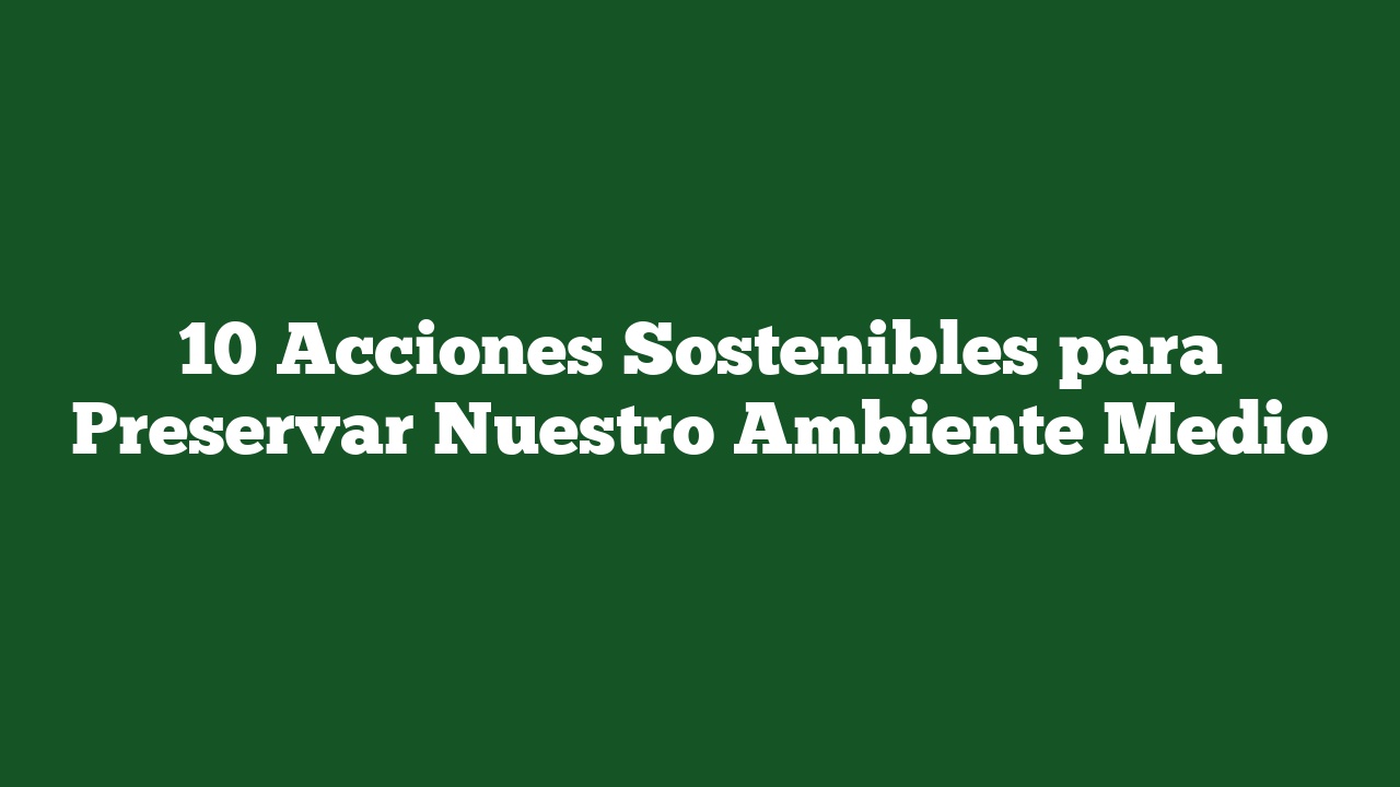 10 Acciones Sostenibles para Preservar Nuestro Ambiente Medio