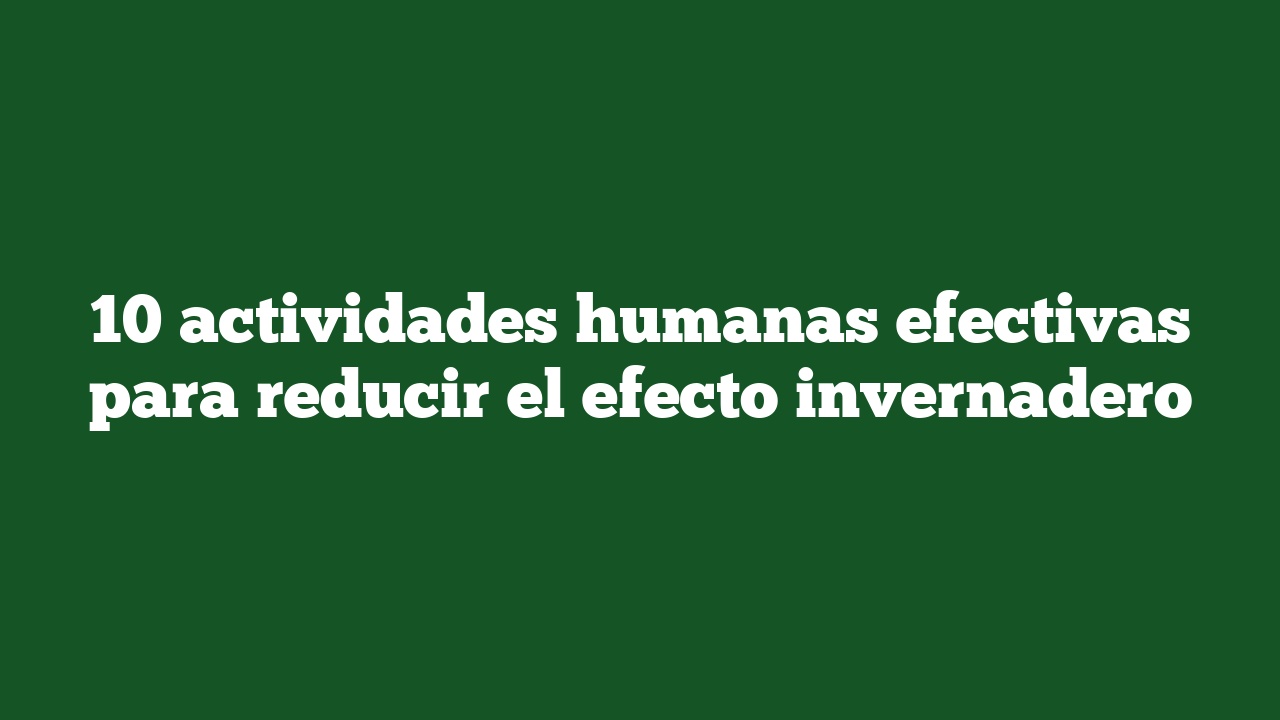10 actividades humanas efectivas para reducir el efecto invernadero