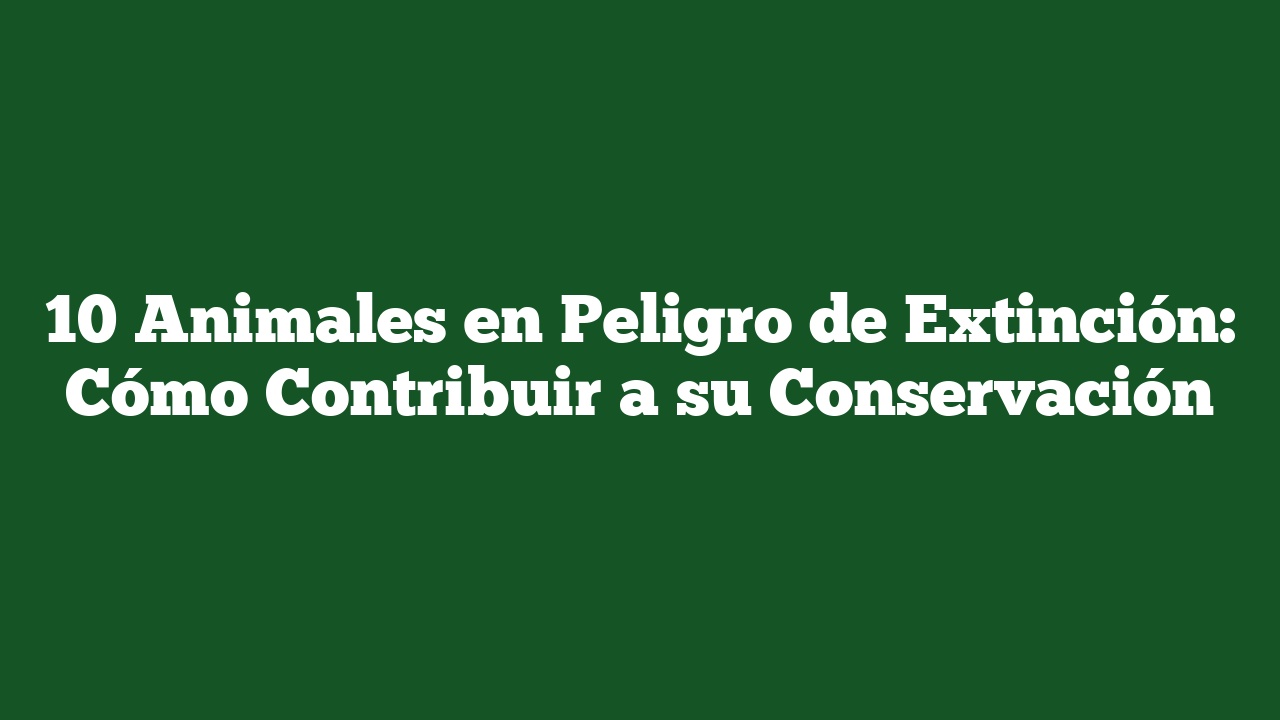 10 Animales en Peligro de Extinción: Cómo Contribuir a su Conservación