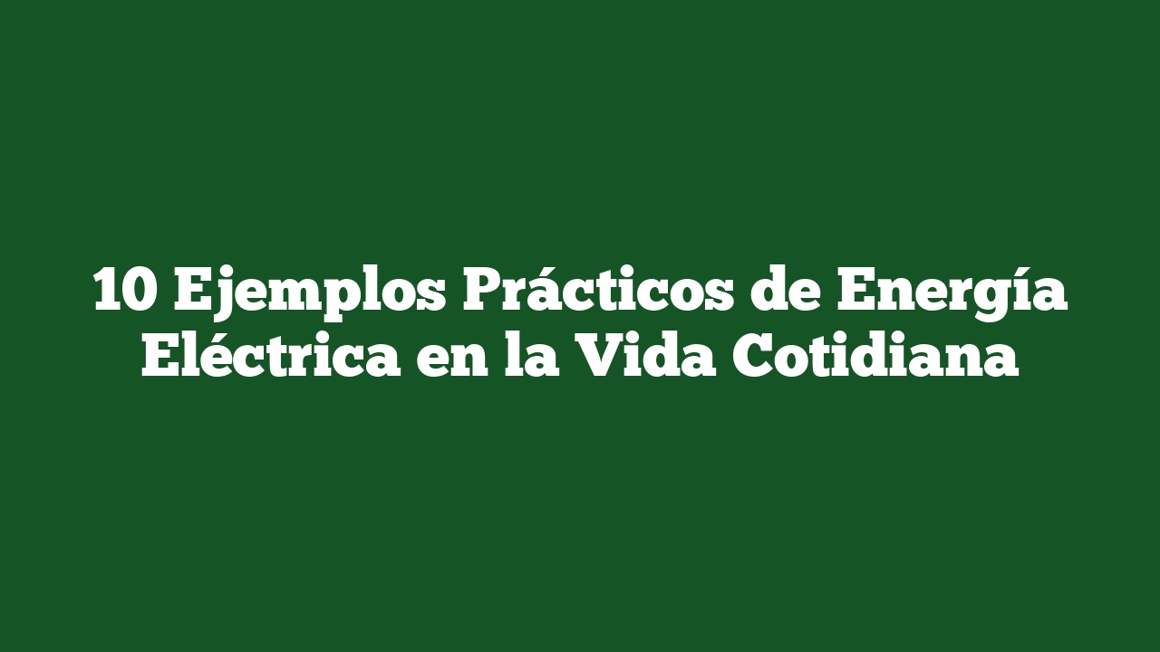 10 Ejemplos Prácticos de Energía Eléctrica en la Vida Cotidiana