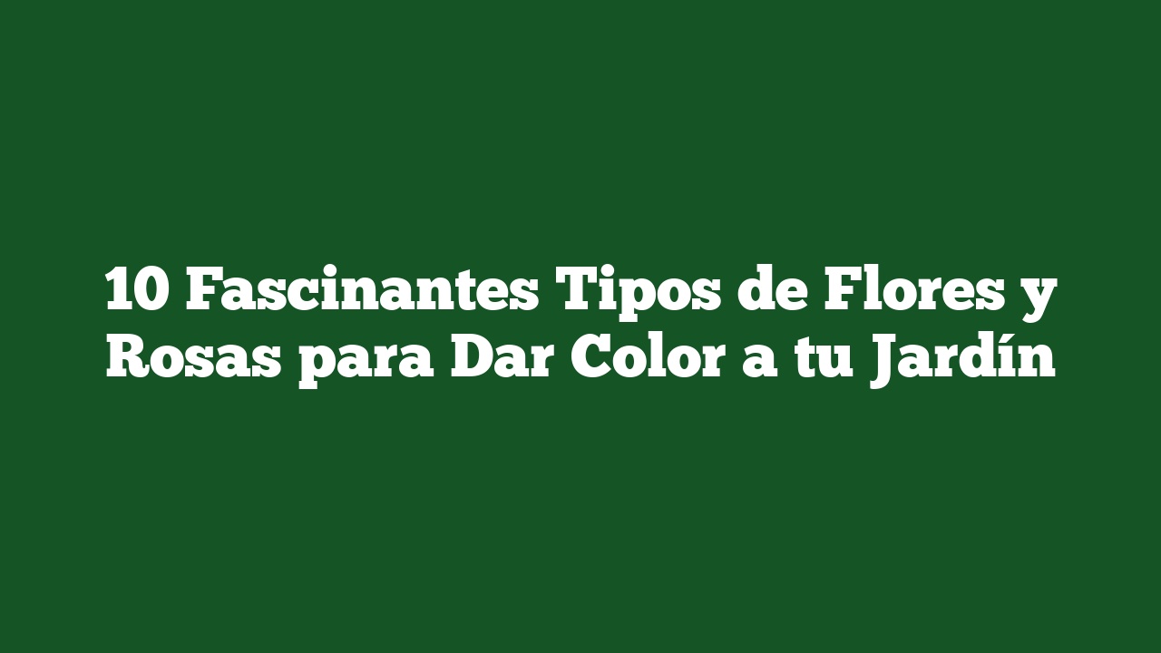 10 Fascinantes Tipos de Flores y Rosas para Dar Color a tu Jardín