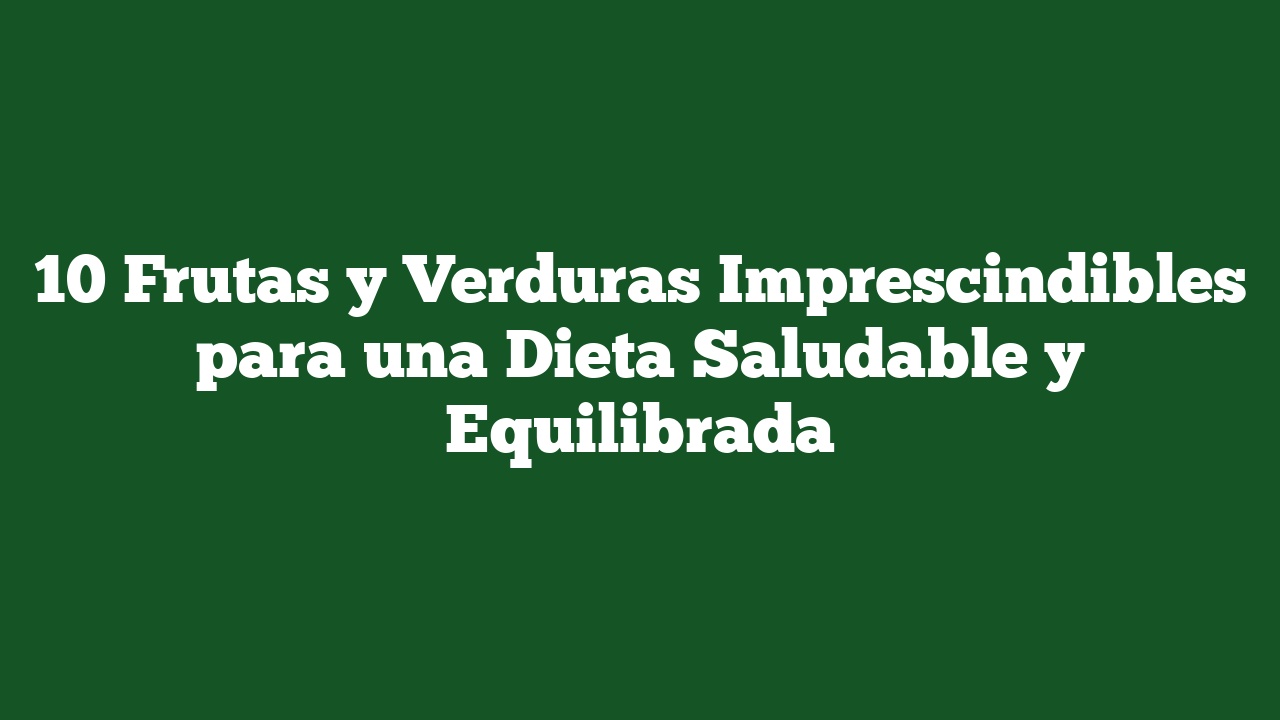 10 Frutas y Verduras Imprescindibles para una Dieta Saludable y Equilibrada
