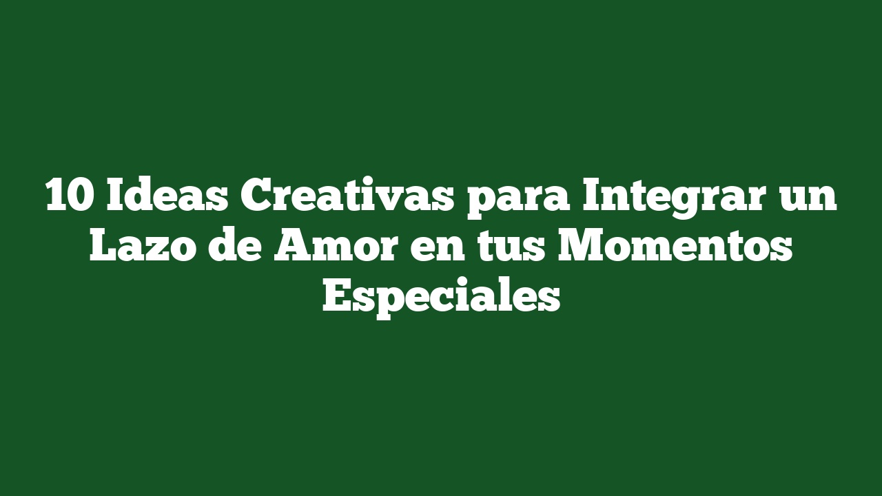 10 Ideas Creativas para Integrar un Lazo de Amor en tus Momentos Especiales