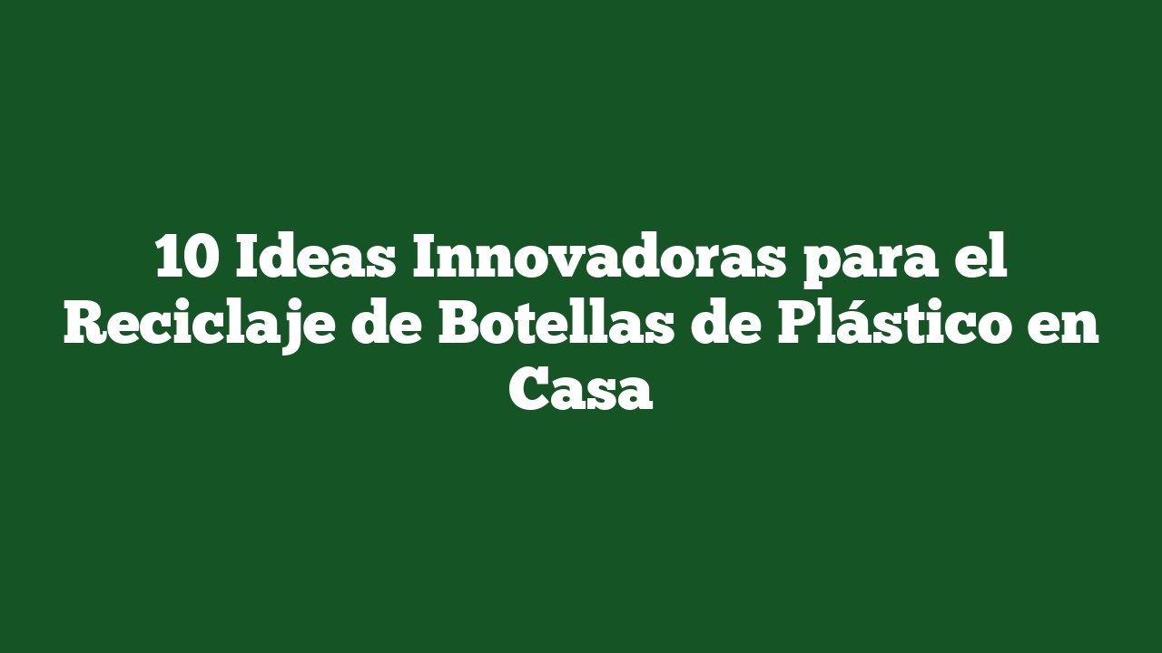 10 Ideas Innovadoras para el Reciclaje de Botellas de Plástico en Casa