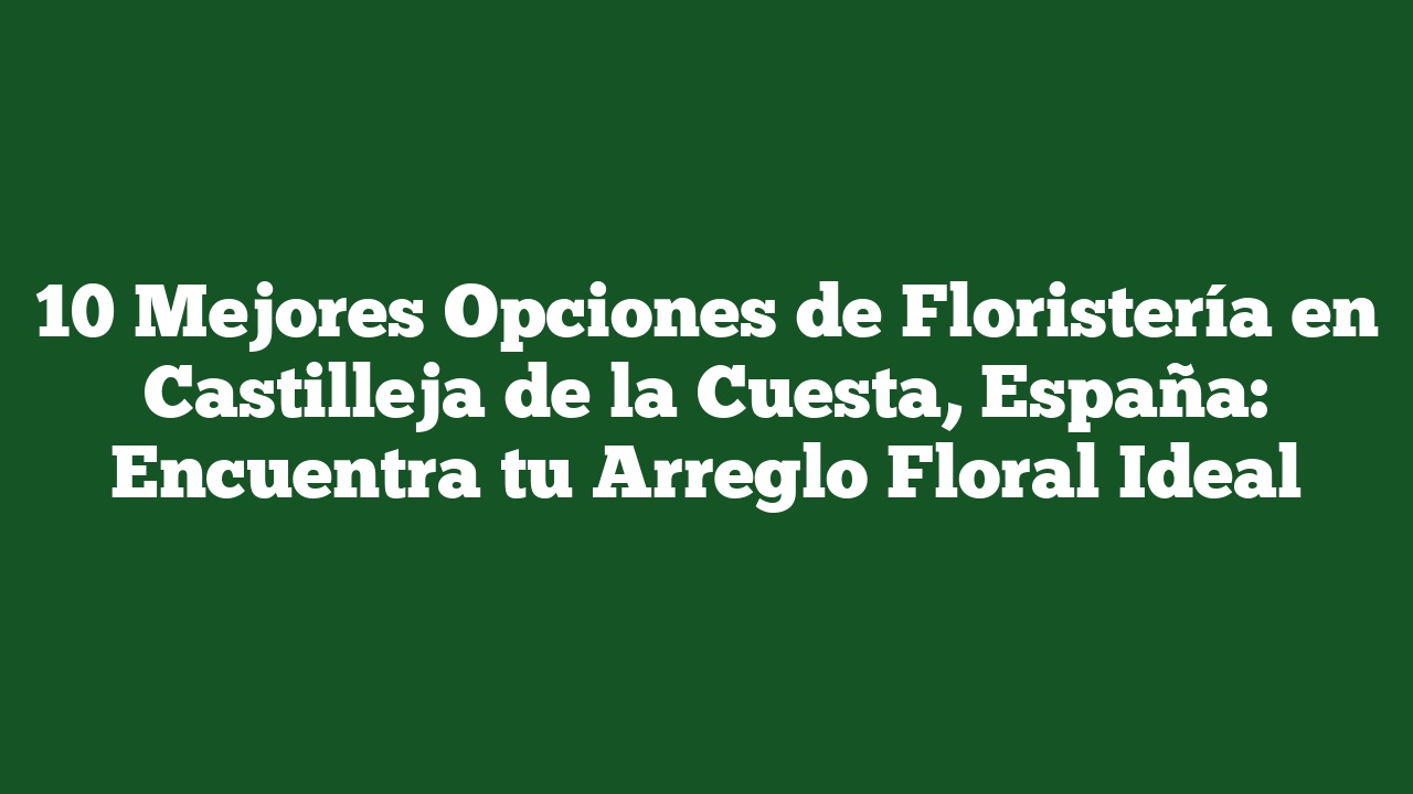 10 Mejores Opciones de Floristería en Castilleja de la Cuesta, España: Encuentra tu Arreglo Floral Ideal