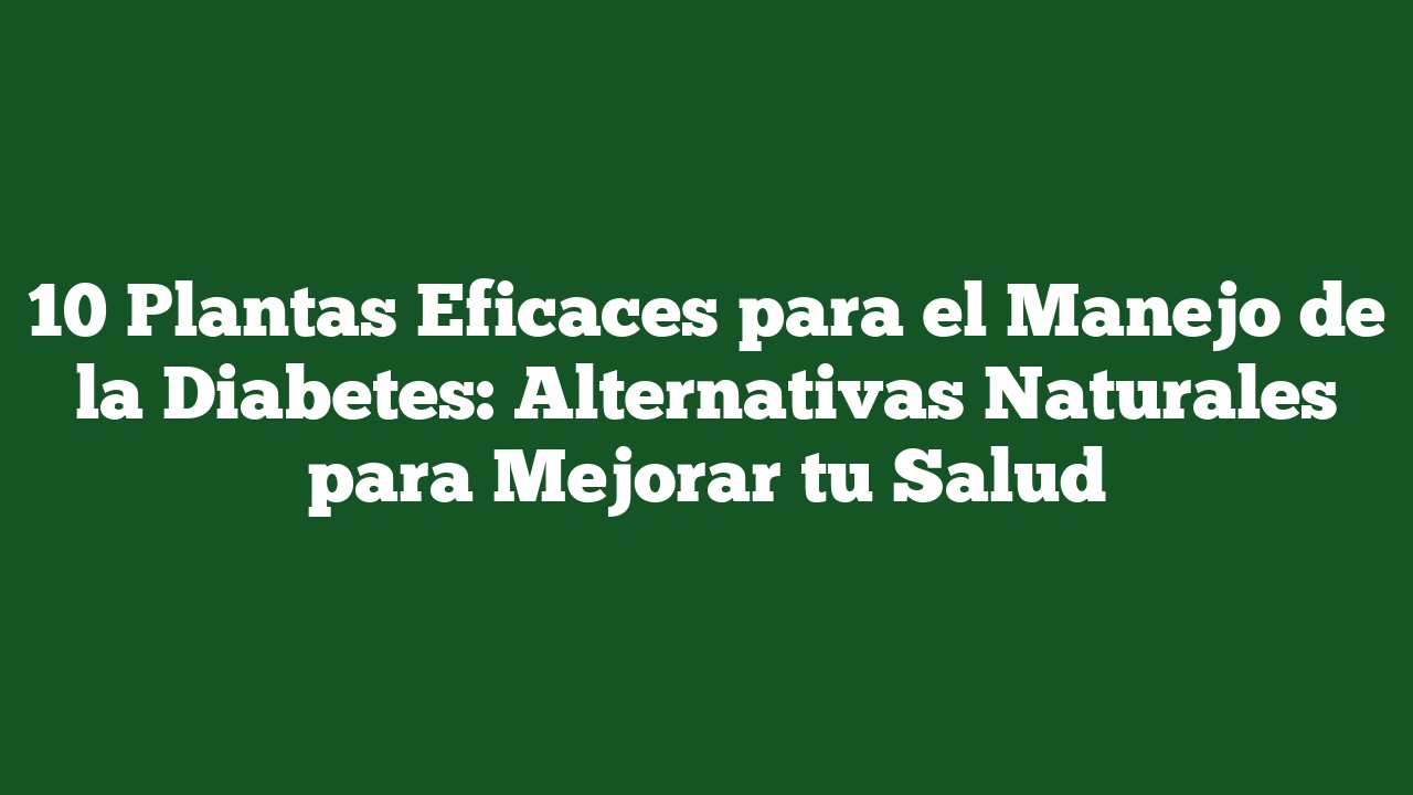10 Plantas Eficaces para el Manejo de la Diabetes: Alternativas Naturales para Mejorar tu Salud