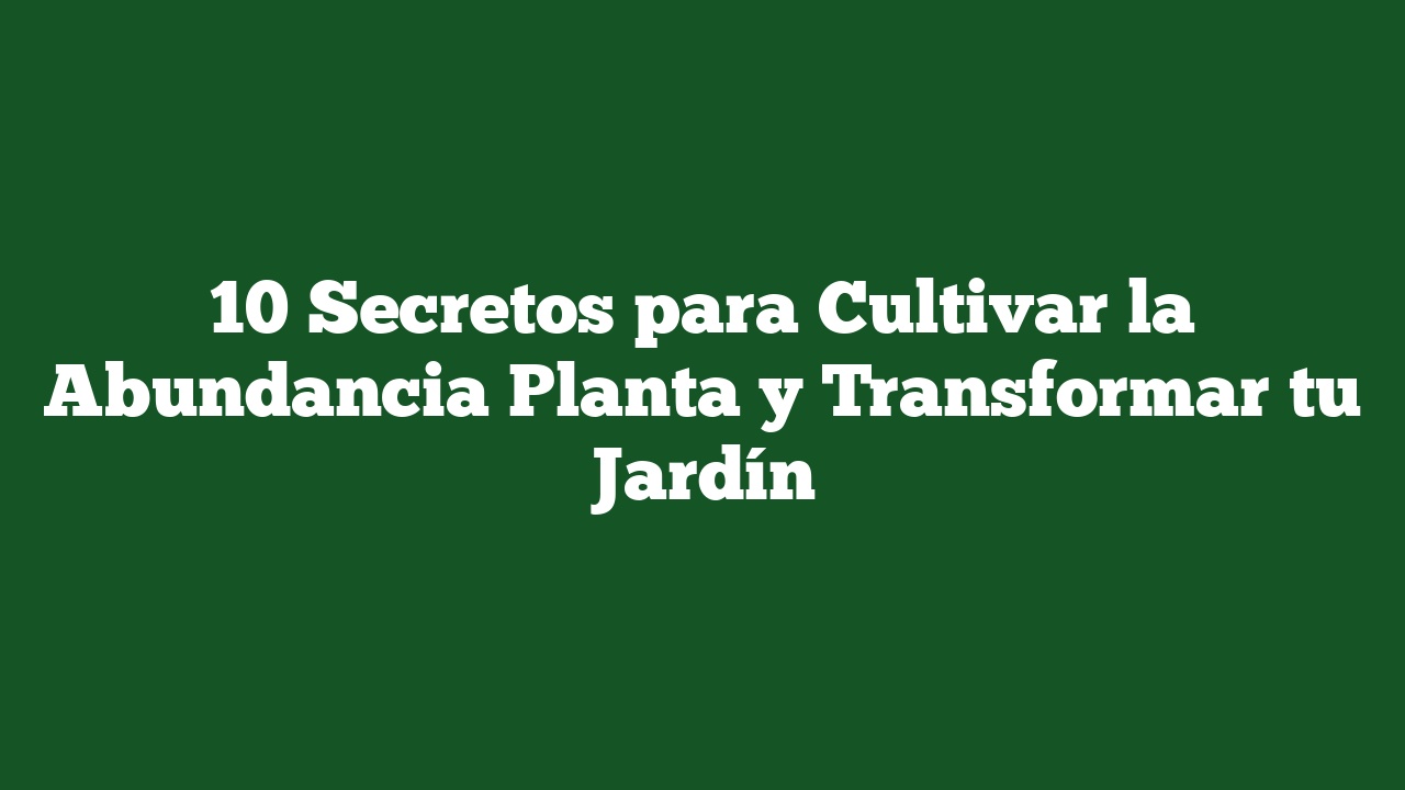 10 Secretos para Cultivar la Abundancia Planta y Transformar tu Jardín