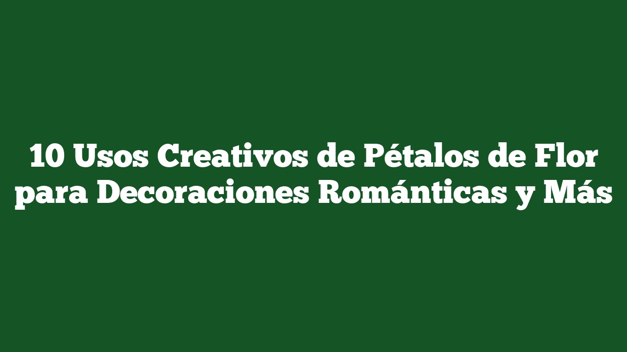 10 Usos Creativos de Pétalos de Flor para Decoraciones Románticas y Más