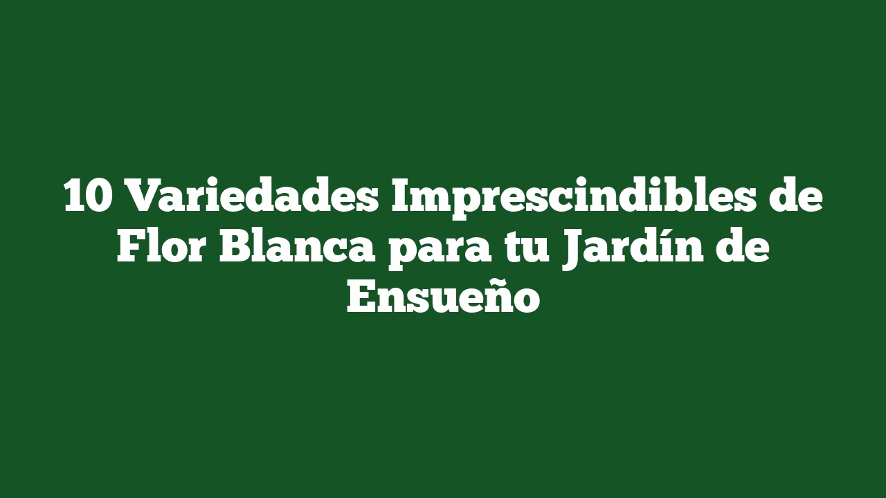 10 Variedades Imprescindibles de Flor Blanca para tu Jardín de Ensueño