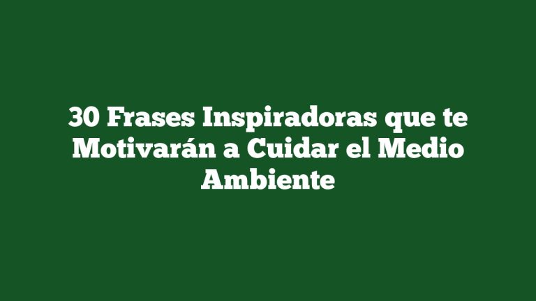 30 Frases Inspiradoras que te Motivarán a Cuidar el Medio Ambiente