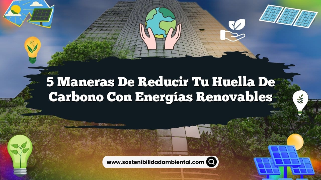 5 Maneras de Reducir Tu Huella de Carbono con Energías Renovables