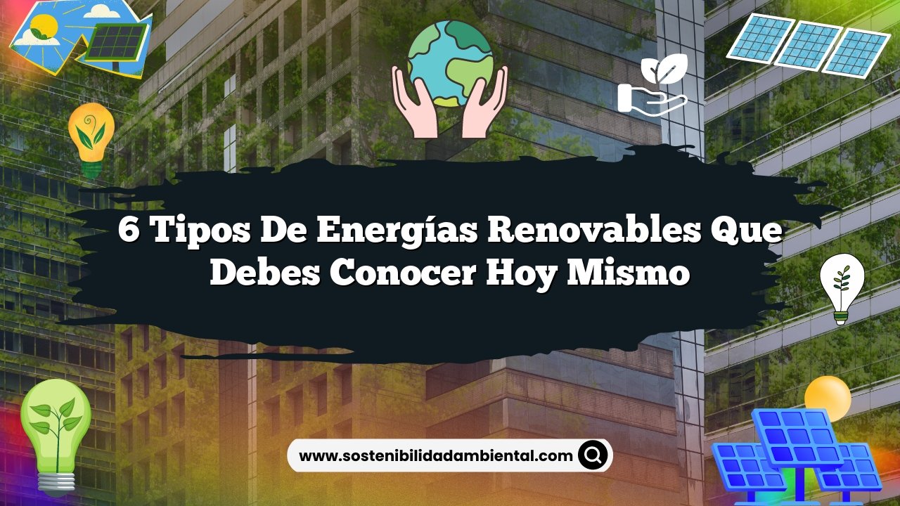 6 Tipos de Energías Renovables que Debes Conocer Hoy Mismo