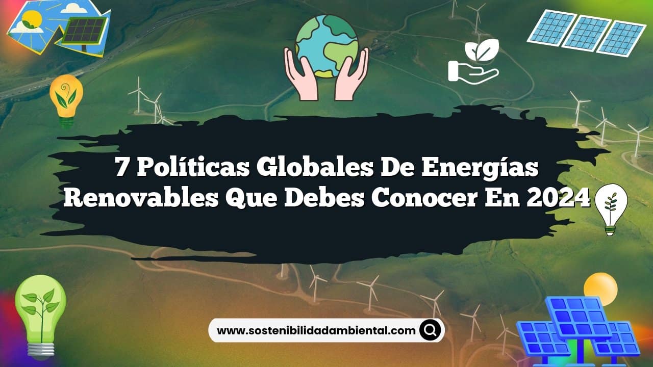 7 Políticas Globales de Energías Renovables que Debes Conocer en 2024