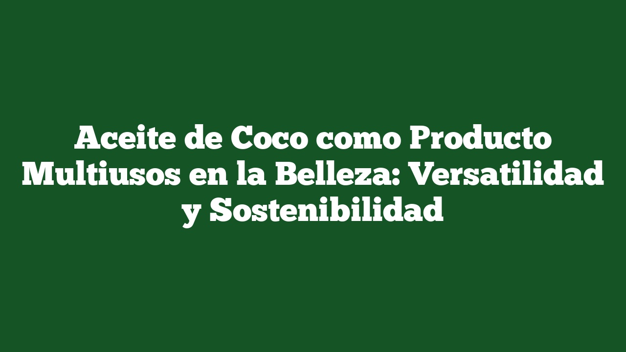 Aceite de Coco como Producto Multiusos en la Belleza: Versatilidad y Sostenibilidad