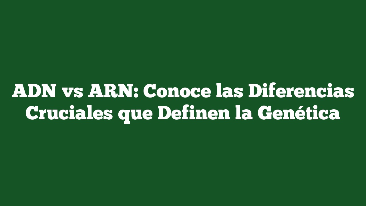 ADN vs ARN: Conoce las Diferencias Cruciales que Definen la Genética