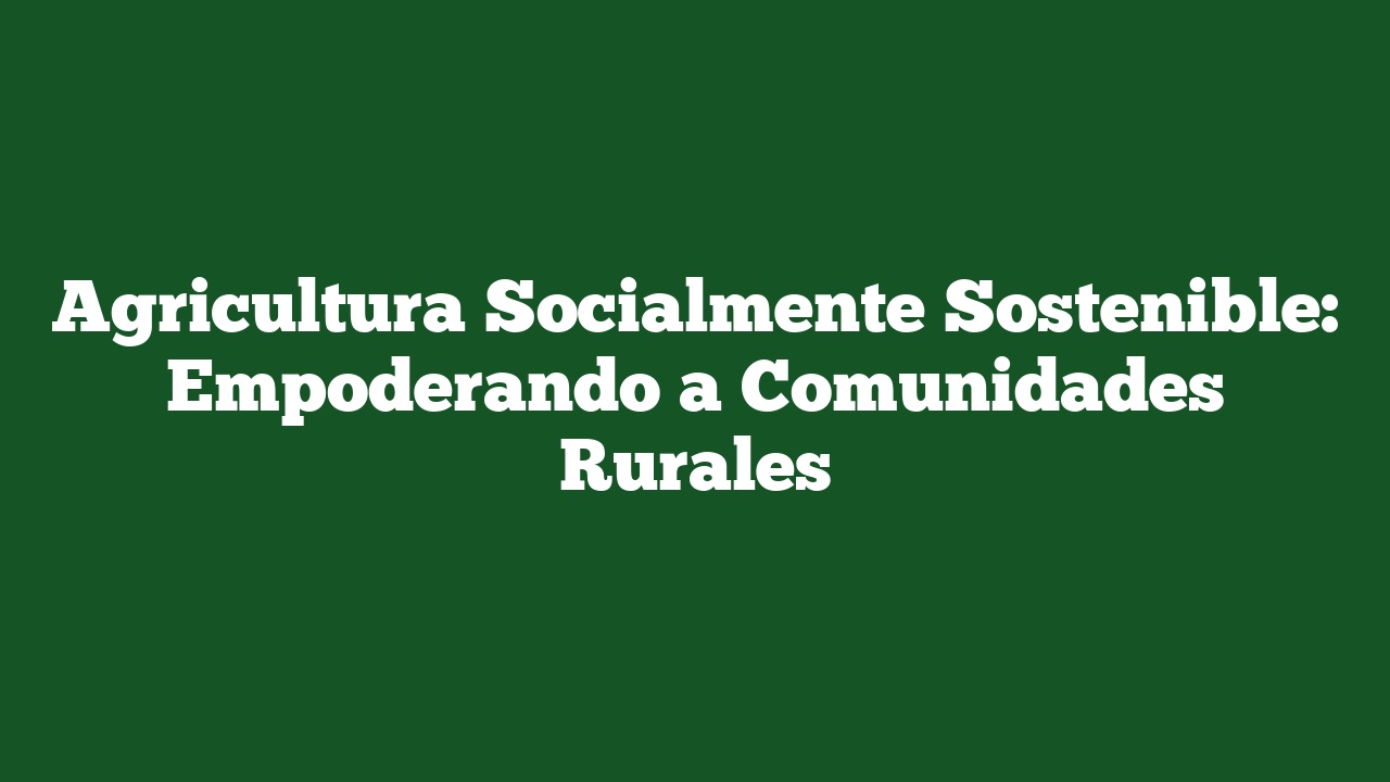 Agricultura Socialmente Sostenible: Empoderando a Comunidades Rurales
