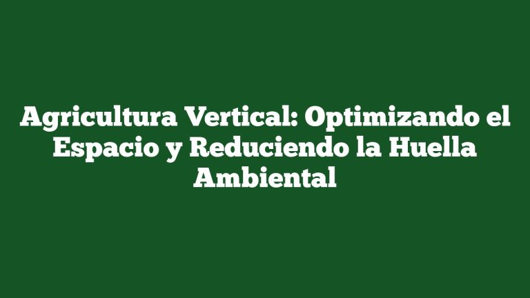 Agricultura Vertical: Optimizando el Espacio y Reduciendo la Huella Ambiental