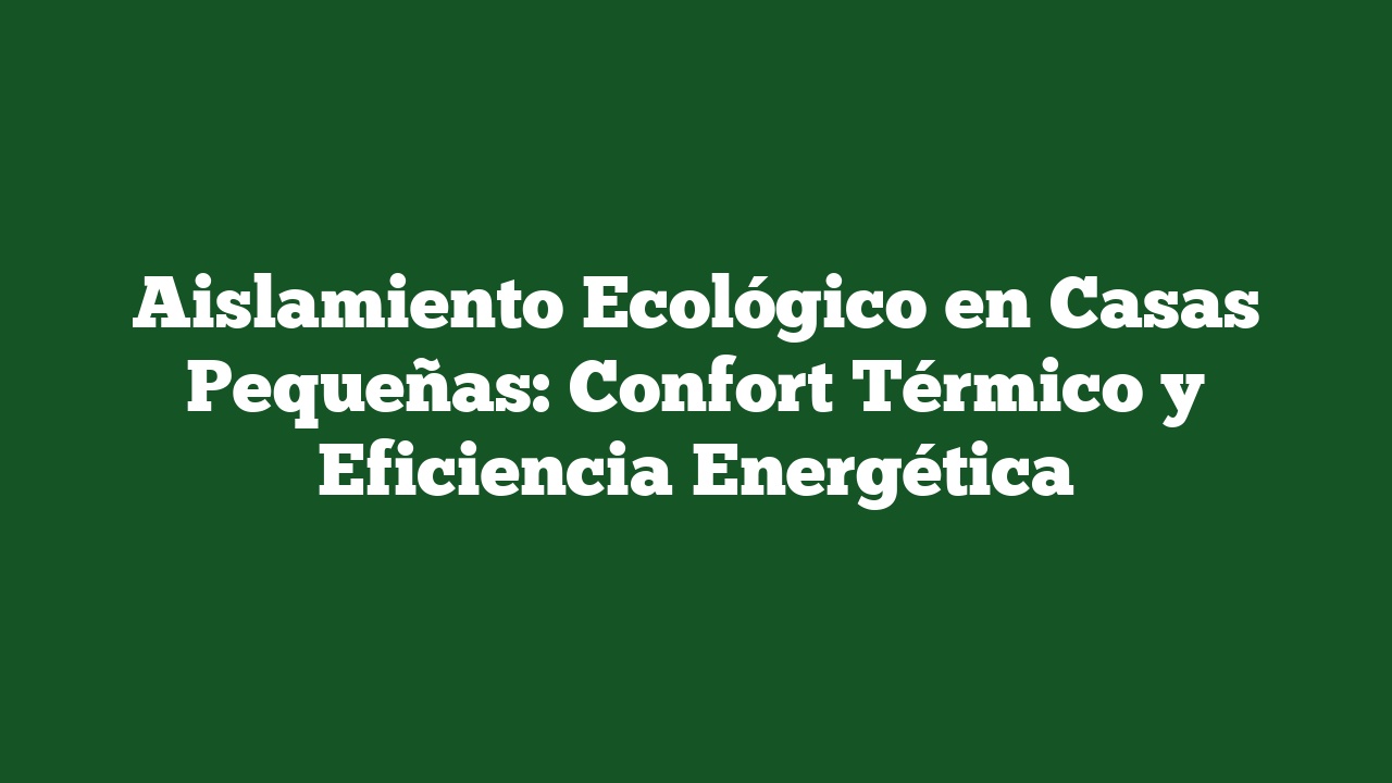 Aislamiento Ecológico en Casas Pequeñas: Confort Térmico y Eficiencia Energética