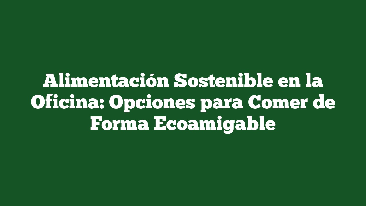 Alimentación Sostenible en la Oficina: Opciones para Comer de Forma Ecoamigable