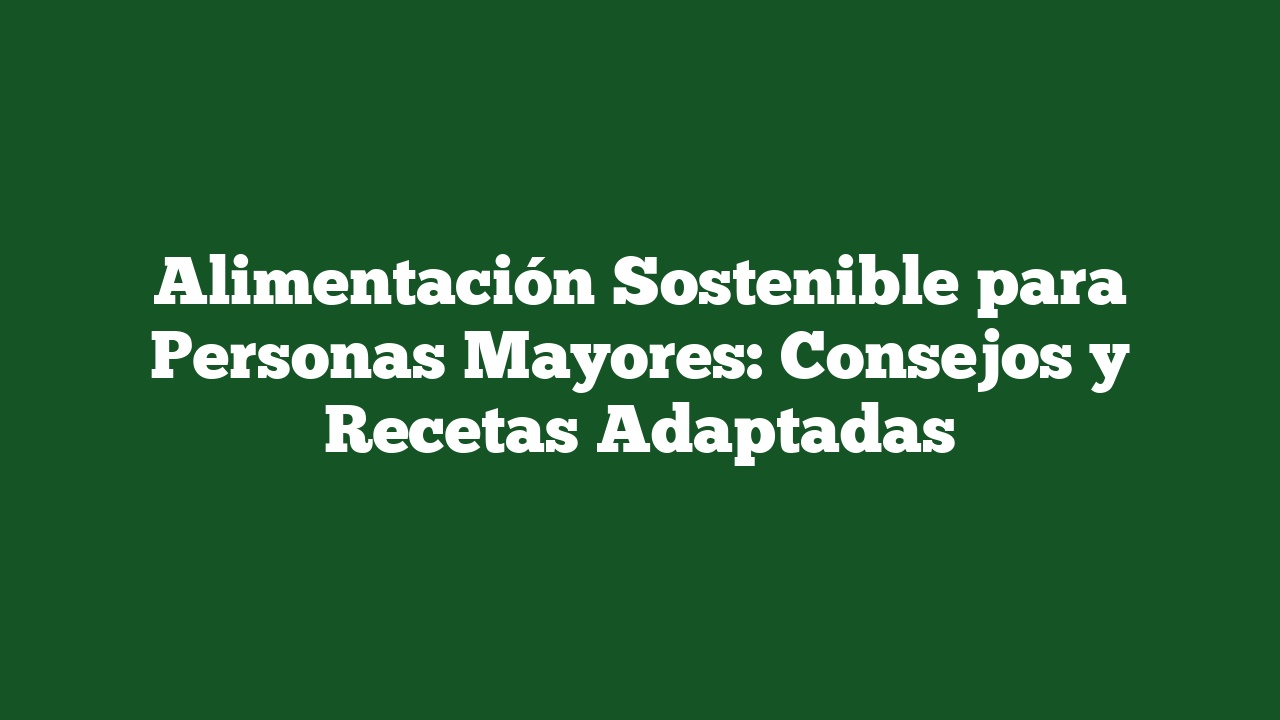 Alimentación Sostenible para Personas Mayores: Consejos y Recetas Adaptadas