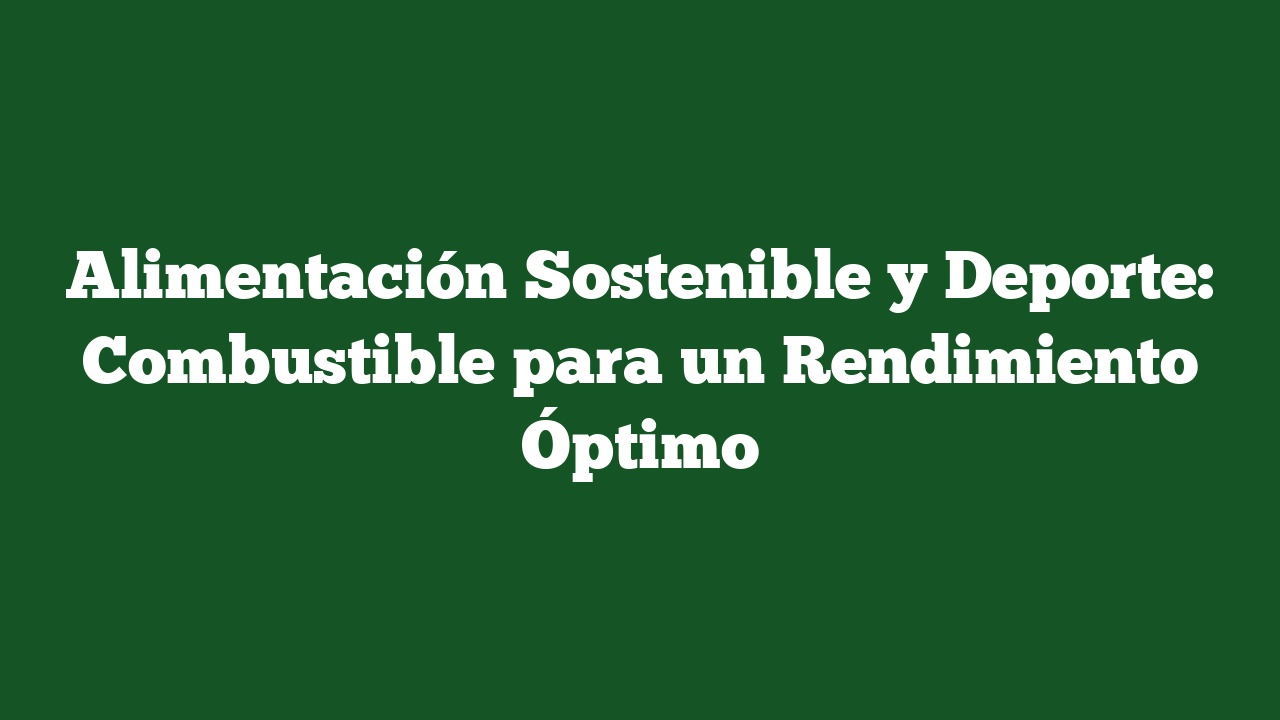 Alimentación Sostenible y Deporte: Combustible para un Rendimiento Óptimo
