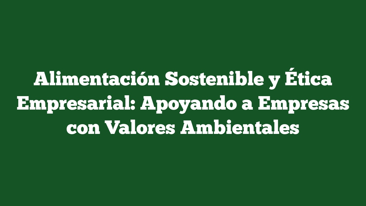 Alimentación Sostenible y Ética Empresarial: Apoyando a Empresas con Valores Ambientales
