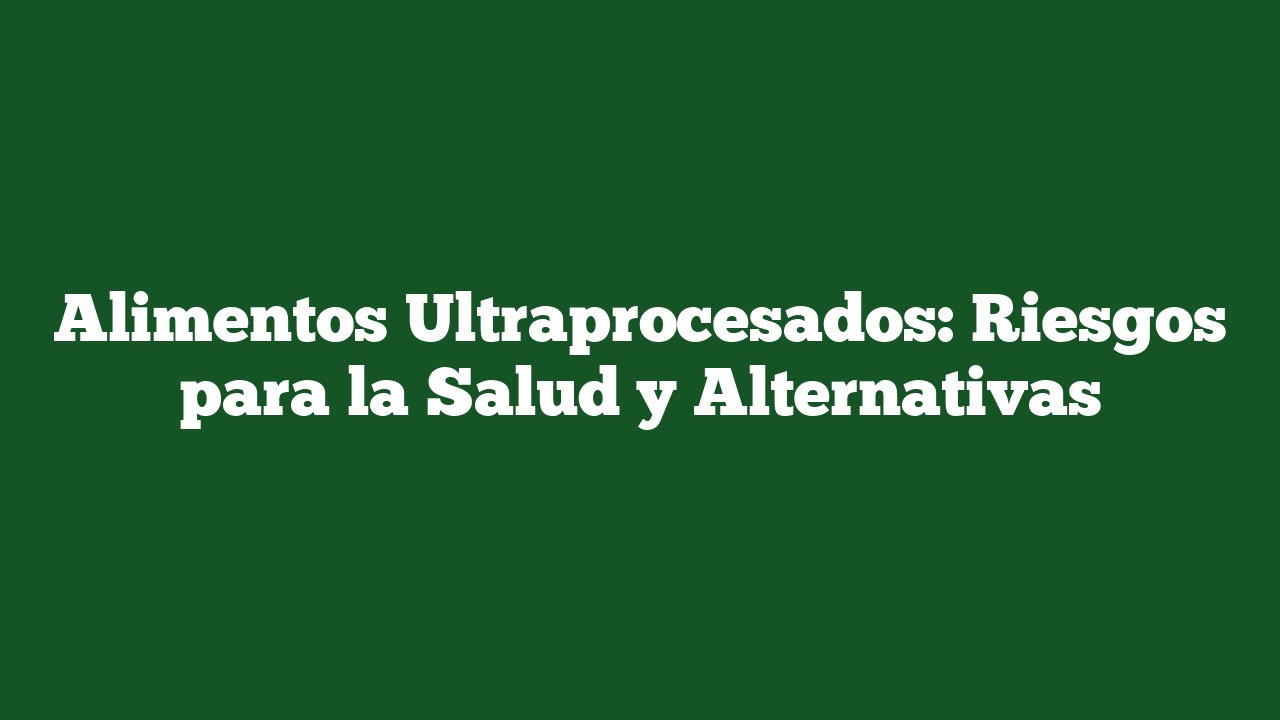 Alimentos Ultraprocesados: Riesgos para la Salud y Alternativas