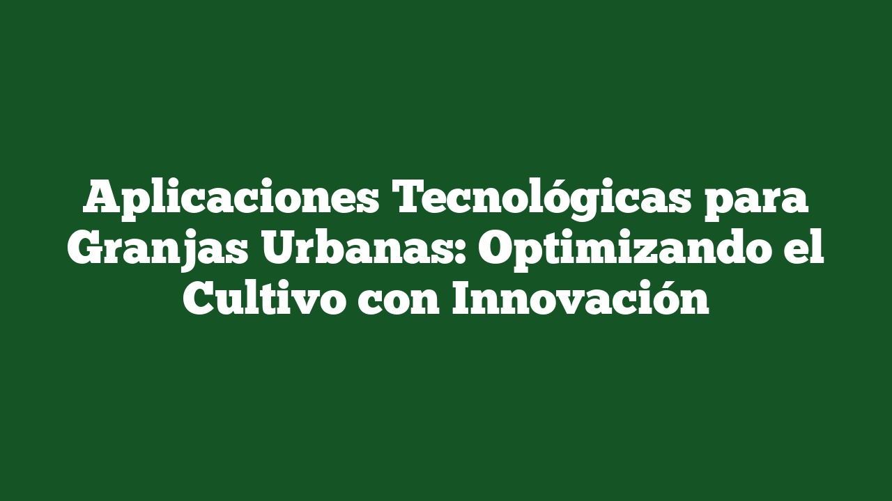 Aplicaciones Tecnológicas para Granjas Urbanas: Optimizando el Cultivo con Innovación