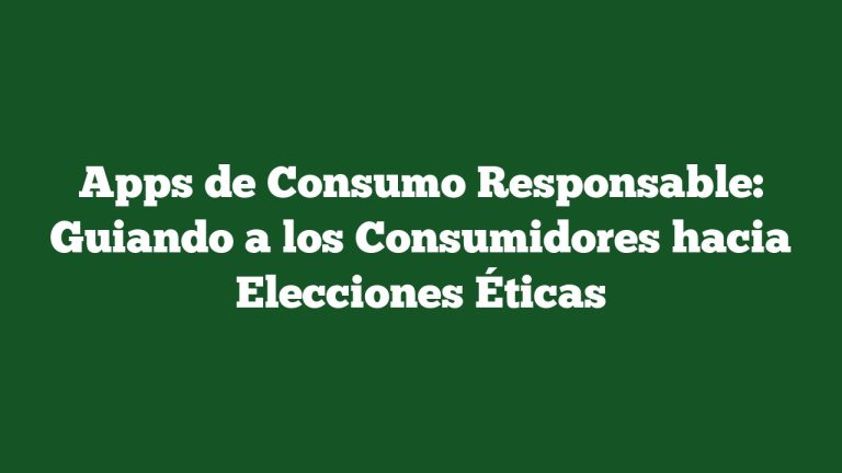 Apps de Consumo Responsable: Guiando a los Consumidores hacia Elecciones Éticas