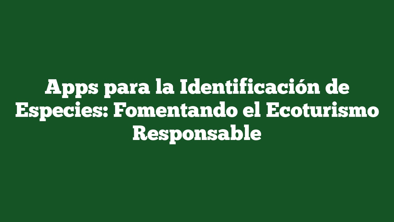Apps para la Identificación de Especies: Fomentando el Ecoturismo Responsable