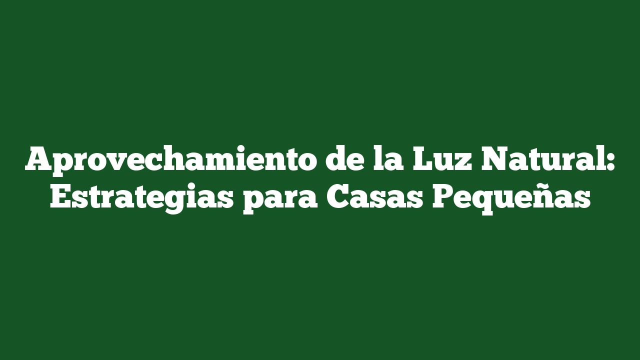 Aprovechamiento de la Luz Natural: Estrategias para Casas Pequeñas