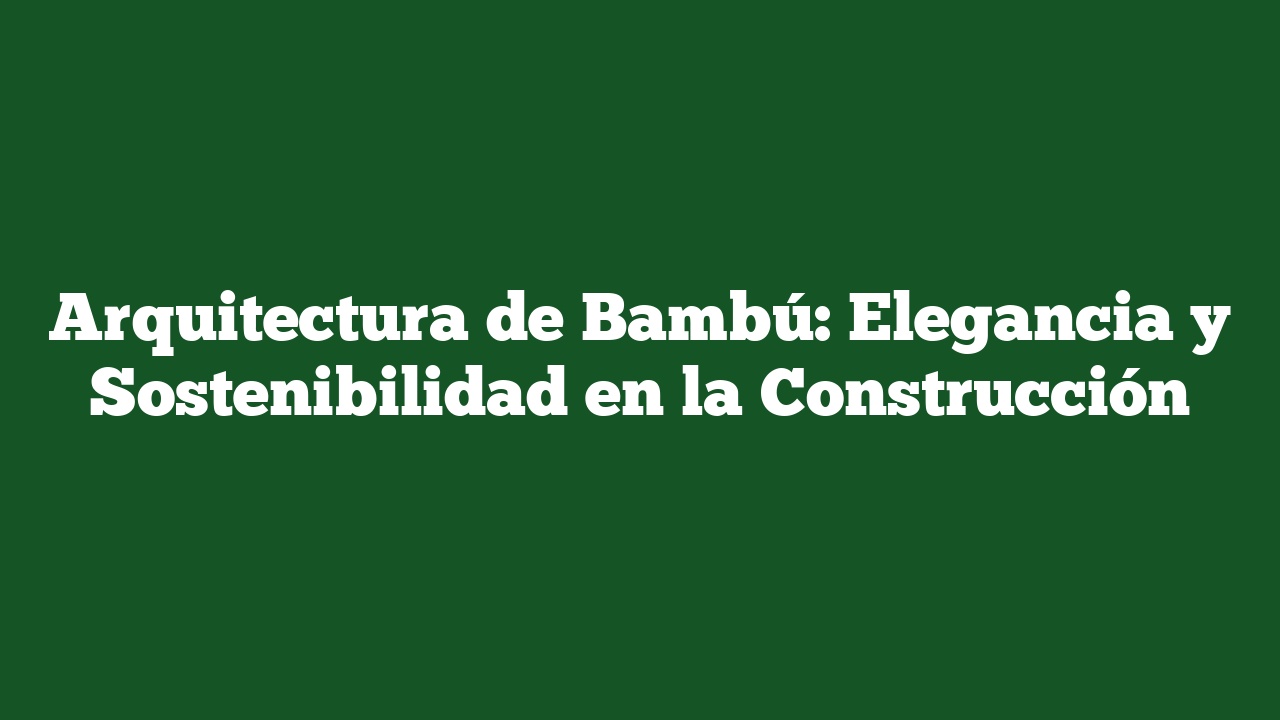 Arquitectura de Bambú: Elegancia y Sostenibilidad en la Construcción
