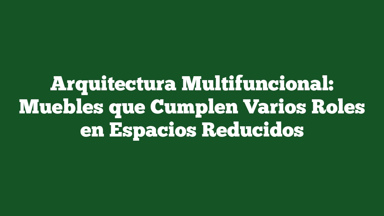 Arquitectura Multifuncional: Muebles que Cumplen Varios Roles en Espacios Reducidos