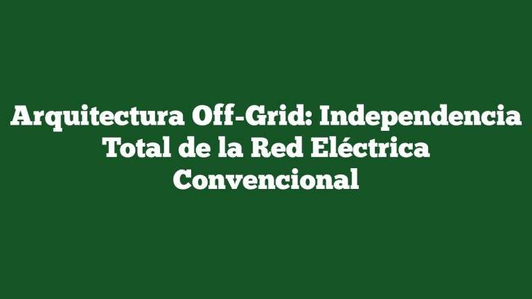 Arquitectura Off-Grid: Independencia Total de la Red Eléctrica Convencional