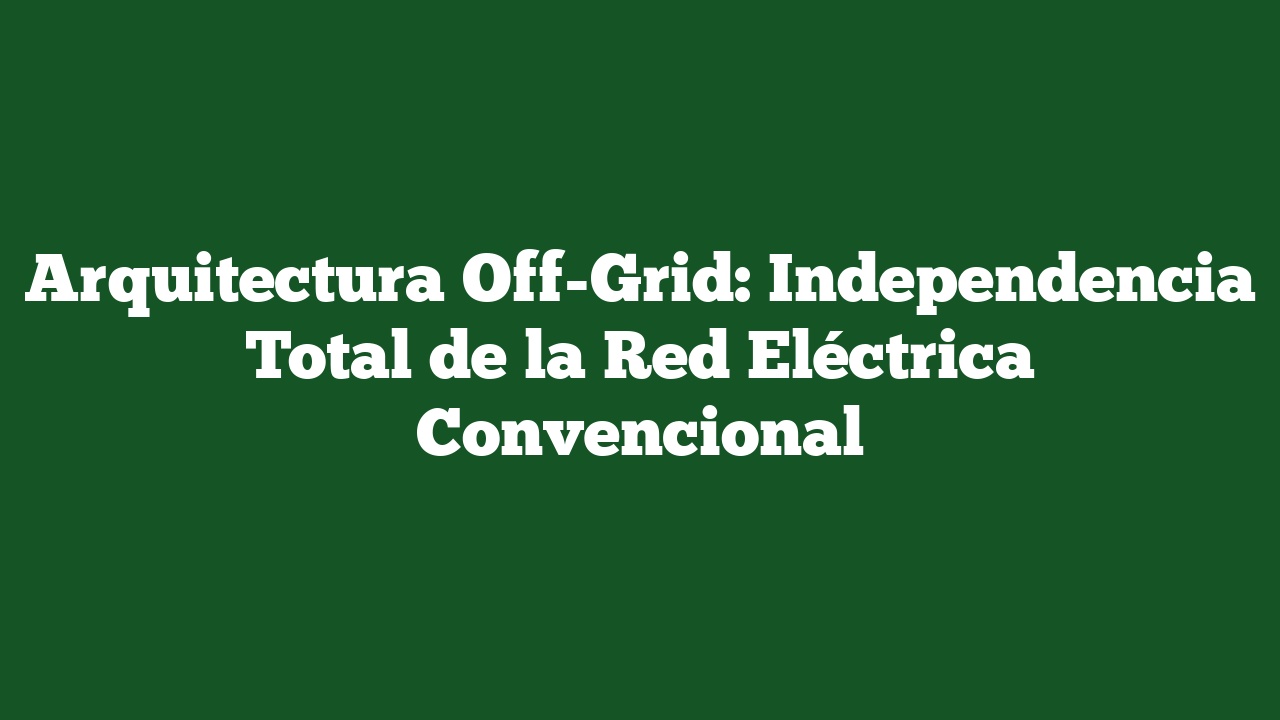 Arquitectura Off-Grid: Independencia Total de la Red Eléctrica Convencional