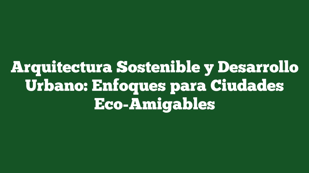 Arquitectura Sostenible y Desarrollo Urbano: Enfoques para Ciudades Eco-Amigables