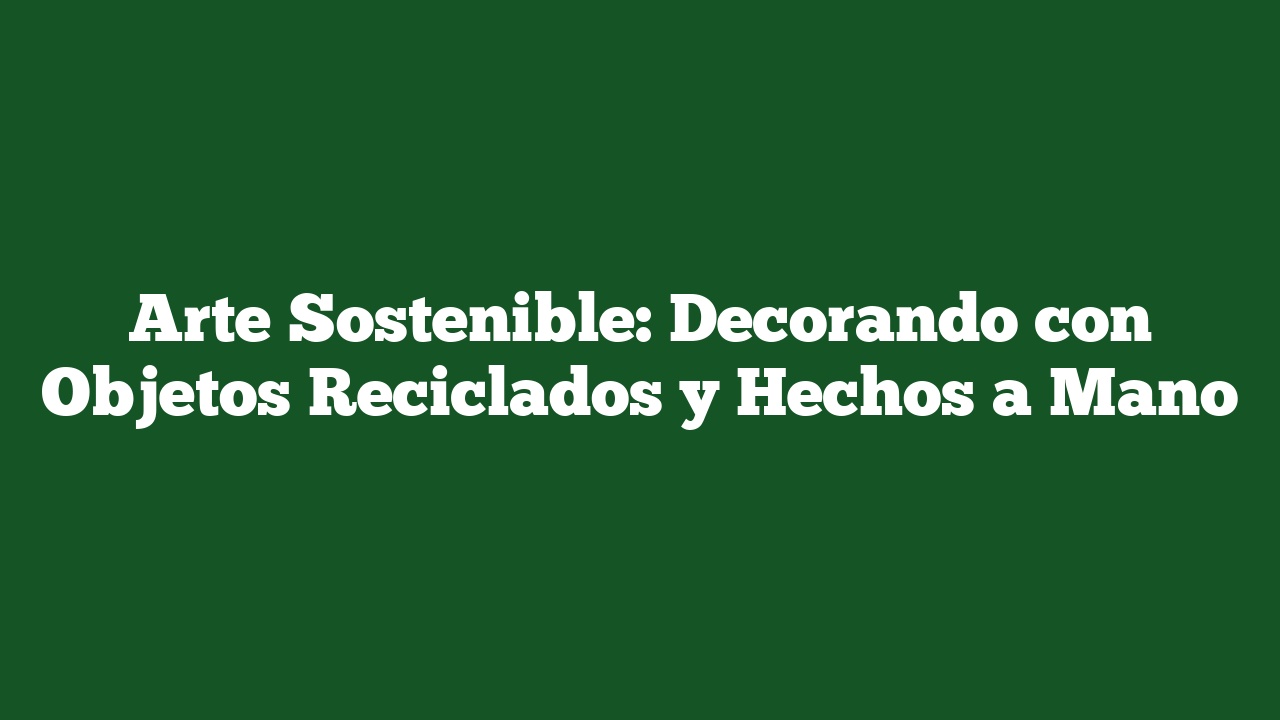 Arte Sostenible: Decorando con Objetos Reciclados y Hechos a Mano