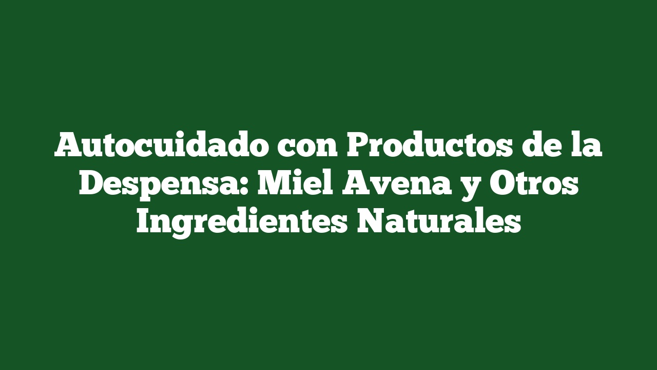 Autocuidado con Productos de la Despensa: Miel Avena y Otros Ingredientes Naturales