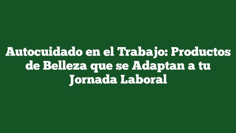 Autocuidado en el Trabajo: Productos de Belleza que se Adaptan a tu Jornada Laboral