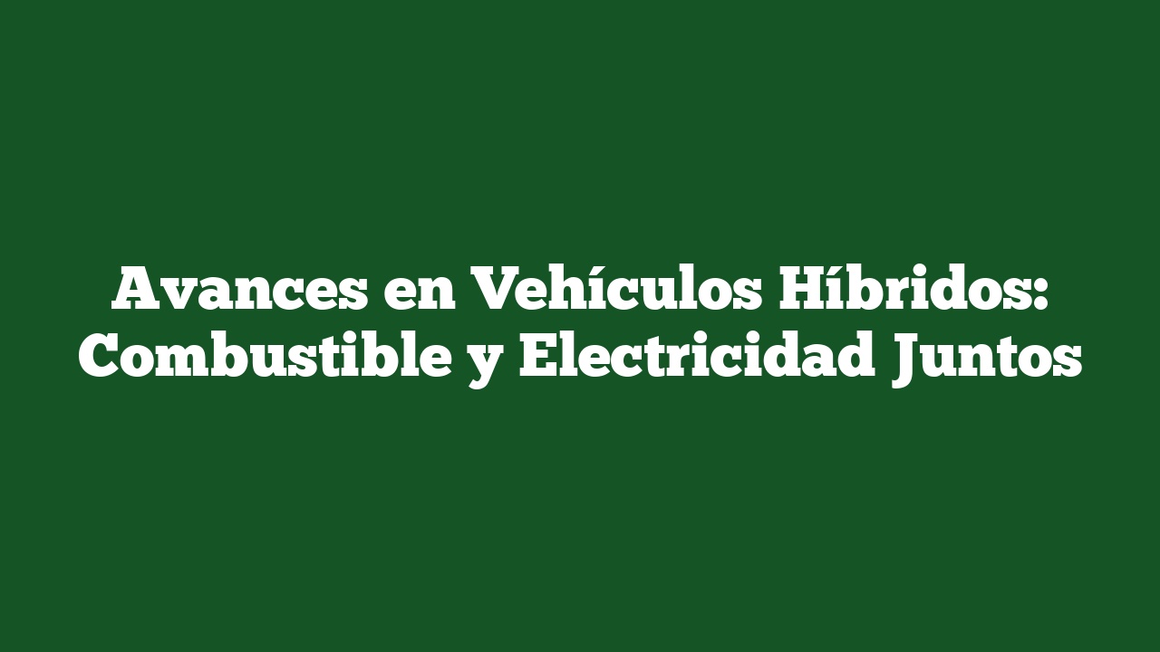 Avances en Vehículos Híbridos: Combustible y Electricidad Juntos