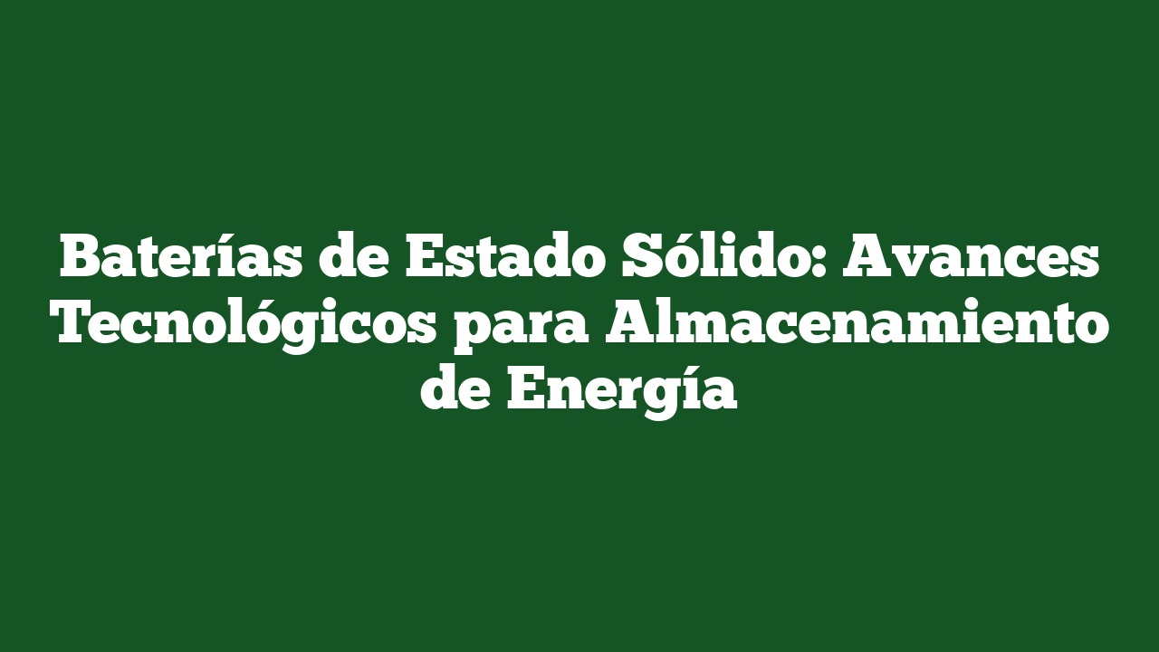 Baterías de Estado Sólido: Avances Tecnológicos para Almacenamiento de Energía