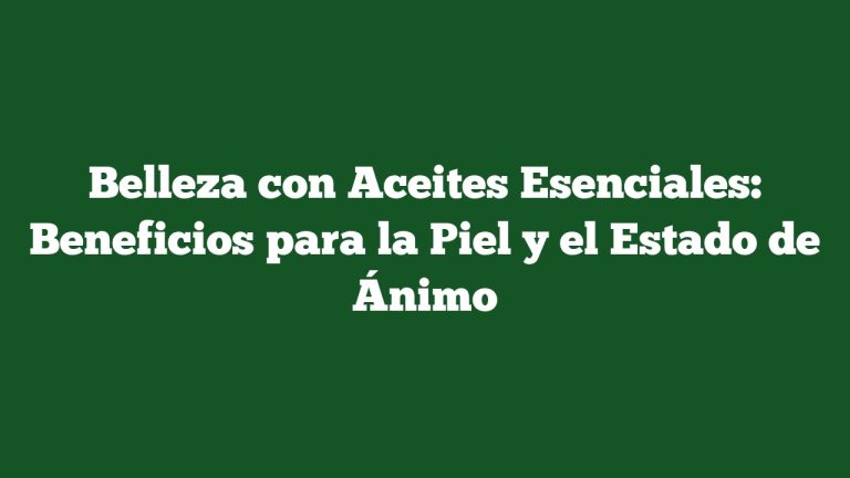 Belleza con Aceites Esenciales: Beneficios para la Piel y el Estado de Ánimo