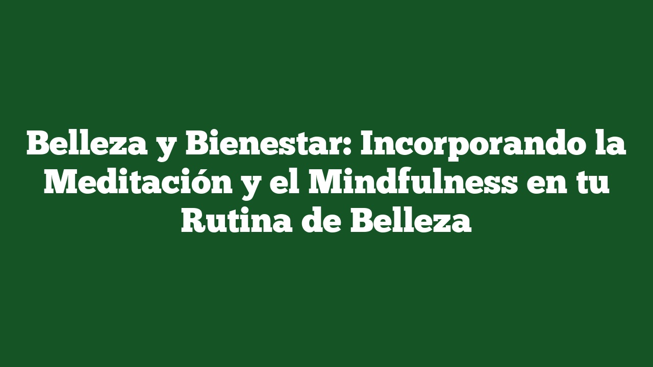 Belleza y Bienestar: Incorporando la Meditación y el Mindfulness en tu Rutina de Belleza