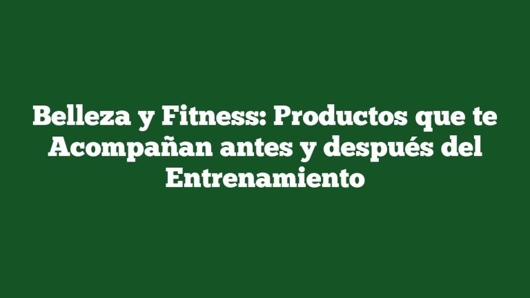 Imagen de Belleza y Fitness: Productos que te Acompañan antes y después del Entrenamiento Belleza y Fitness: Productos que te Acompañan antes y después del Entrenamiento