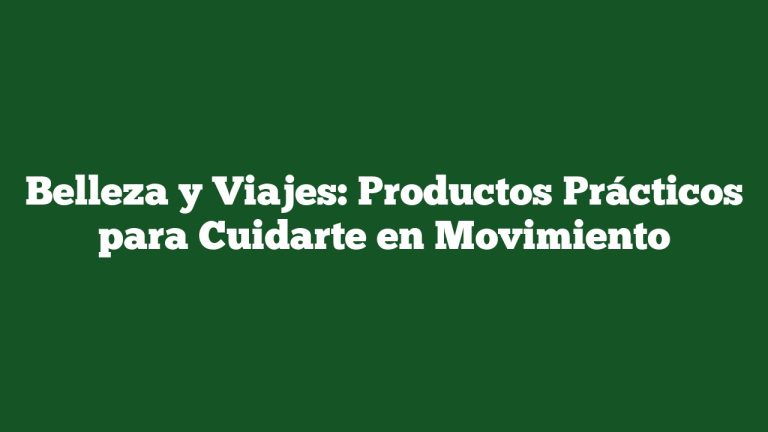 Belleza y Viajes: Productos Prácticos para Cuidarte en Movimiento