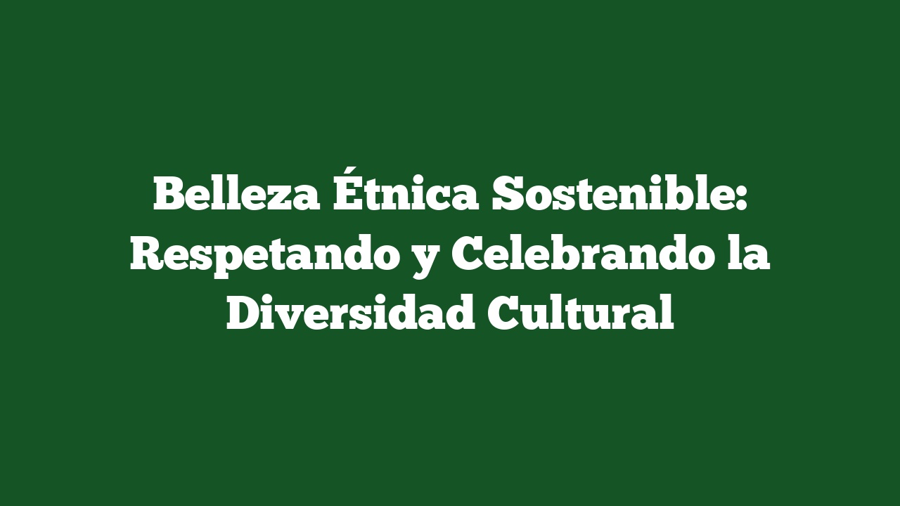 Belleza Étnica Sostenible: Respetando y Celebrando la Diversidad Cultural