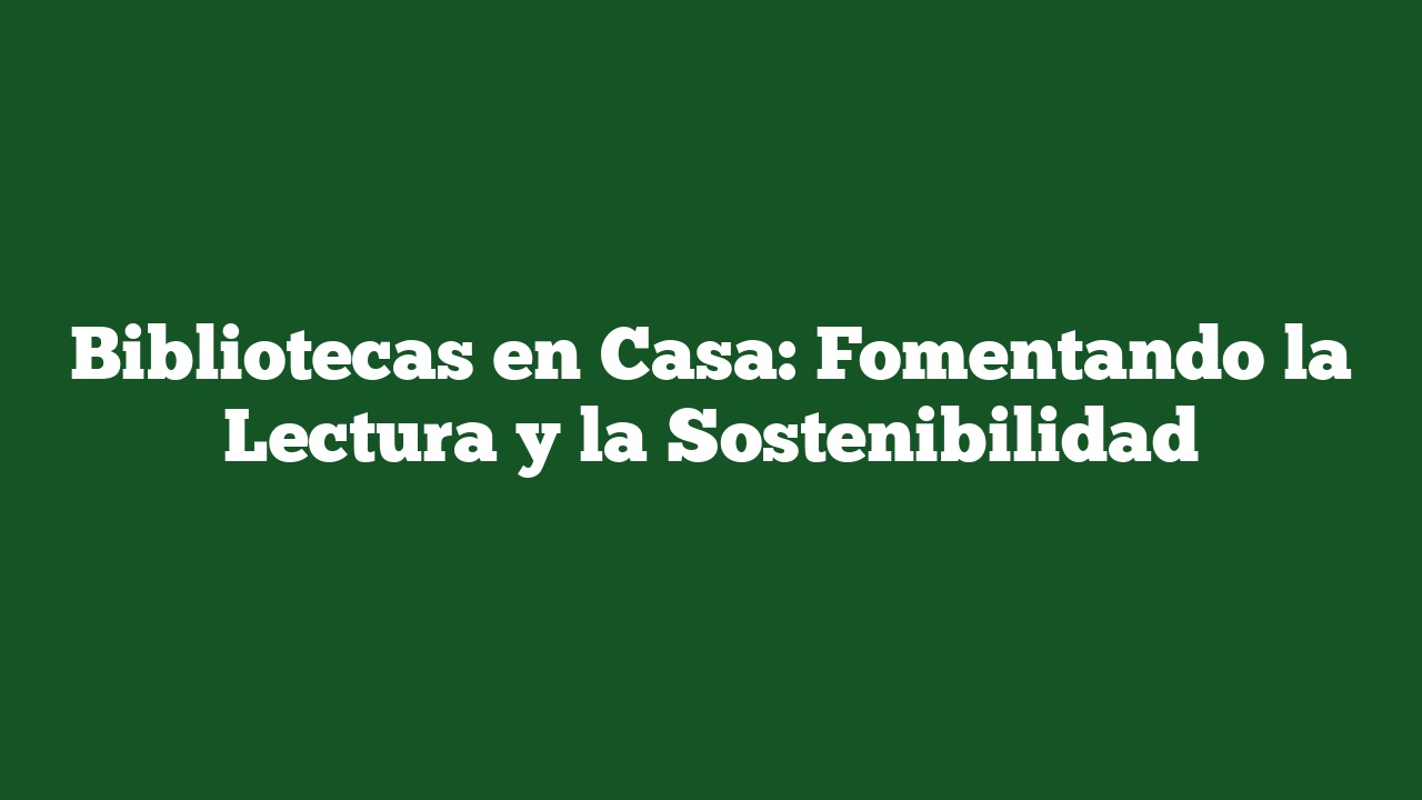 Bibliotecas en Casa: Fomentando la Lectura y la Sostenibilidad