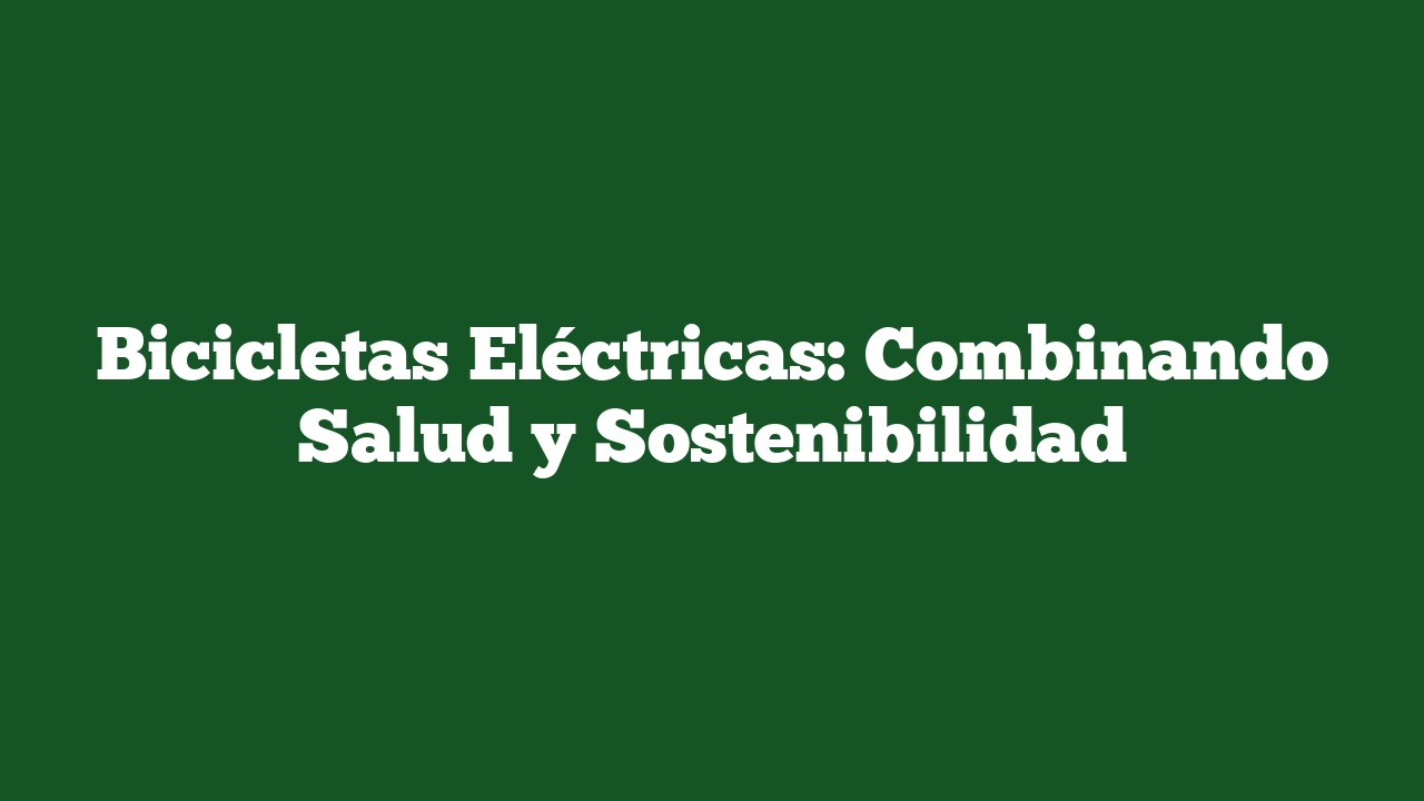 Bicicletas Eléctricas: Combinando Salud y Sostenibilidad