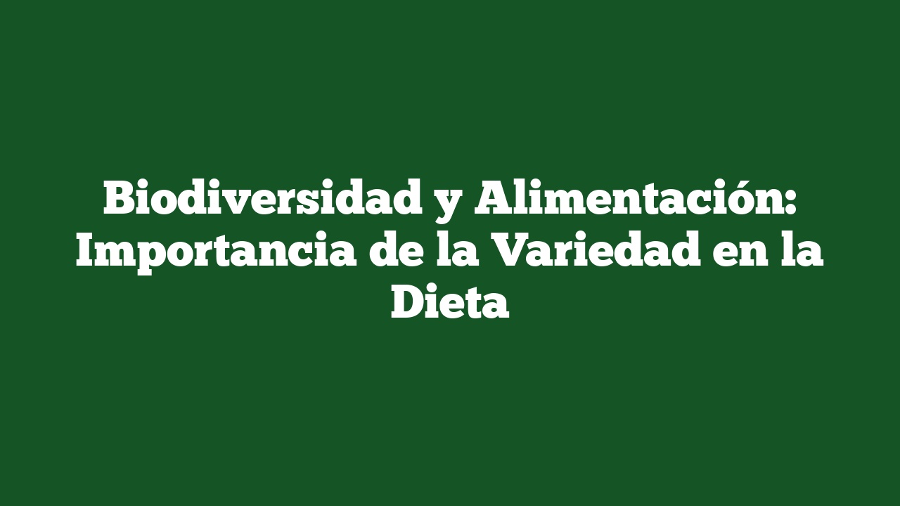 Biodiversidad y Alimentación: Importancia de la Variedad en la Dieta