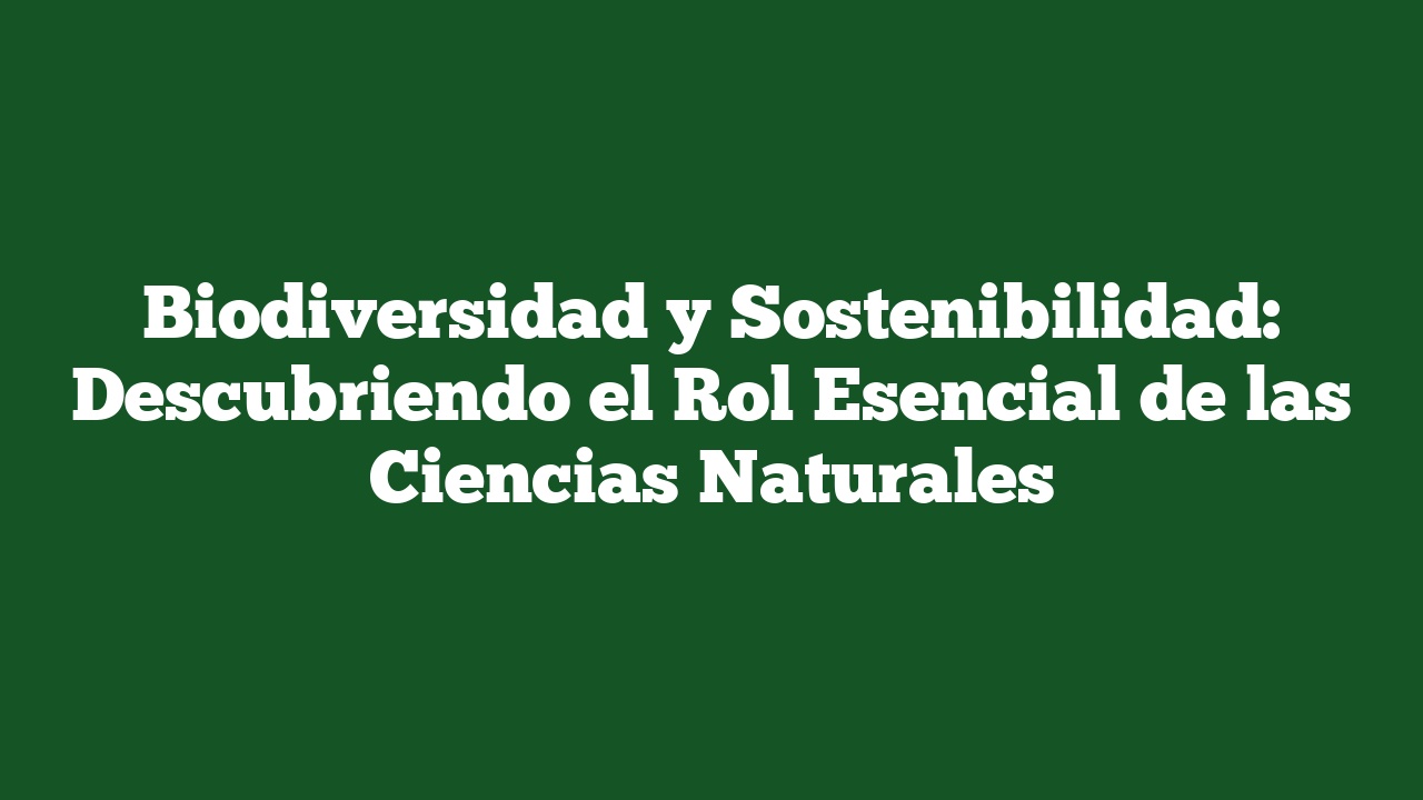 Biodiversidad y Sostenibilidad: Descubriendo el Rol Esencial de las Ciencias Naturales